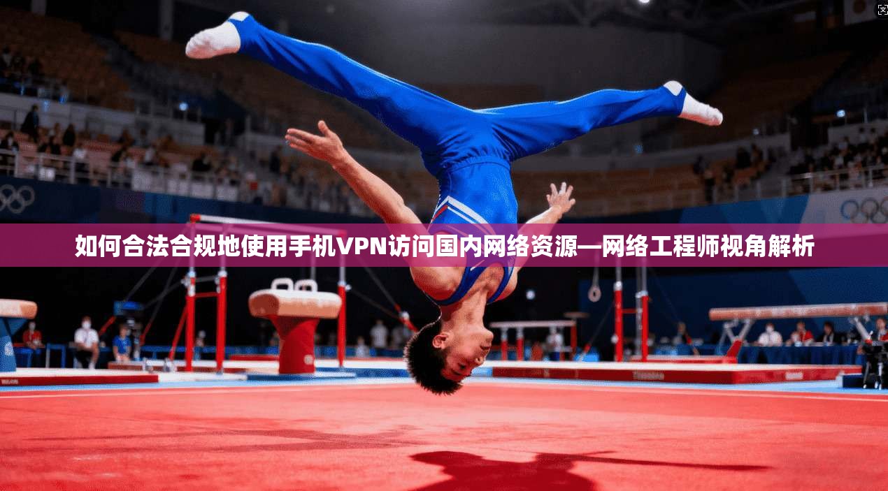 如何合法合规地使用手机VPN访问国内网络资源—网络工程师视角解析