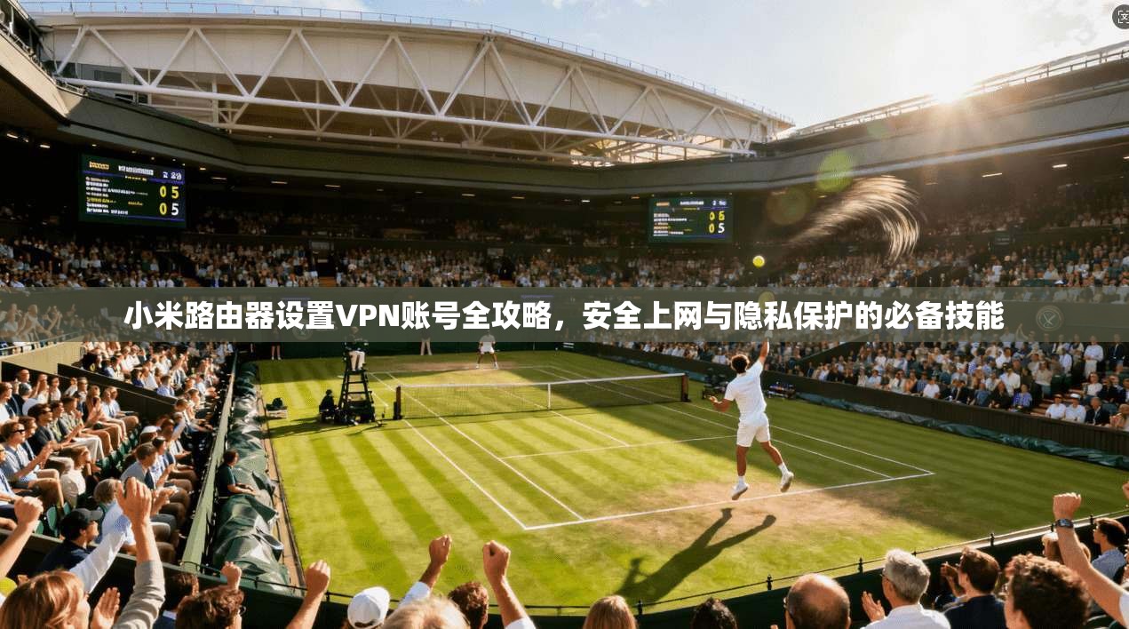 小米路由器设置VPN账号全攻略，安全上网与隐私保护的必备技能