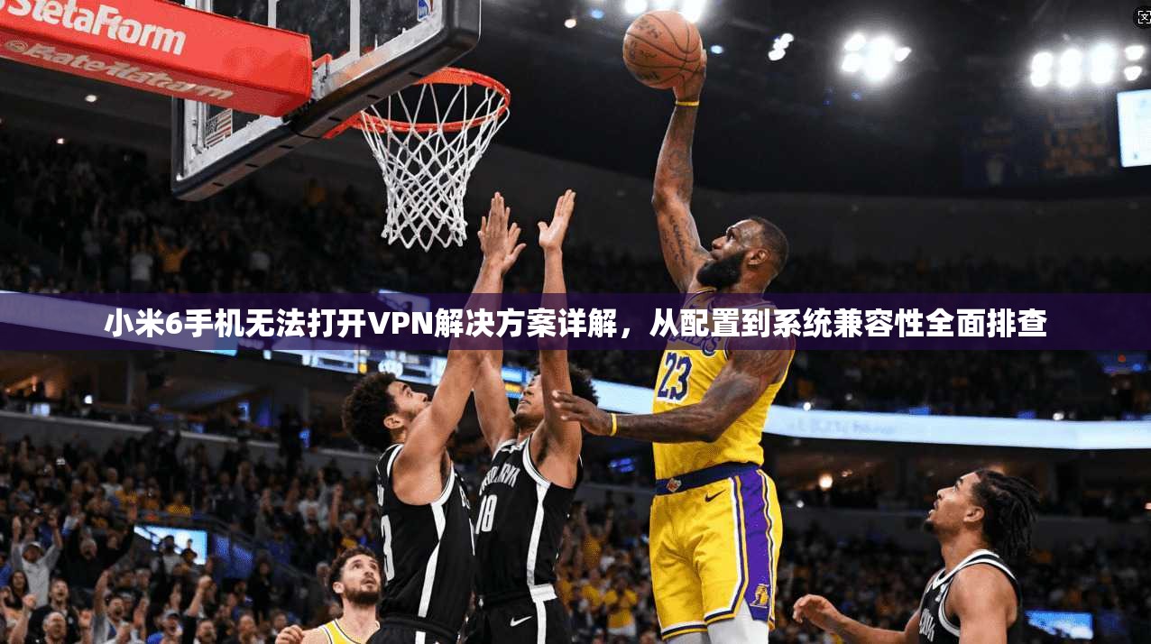 小米6手机无法打开VPN解决方案详解，从配置到系统兼容性全面排查
