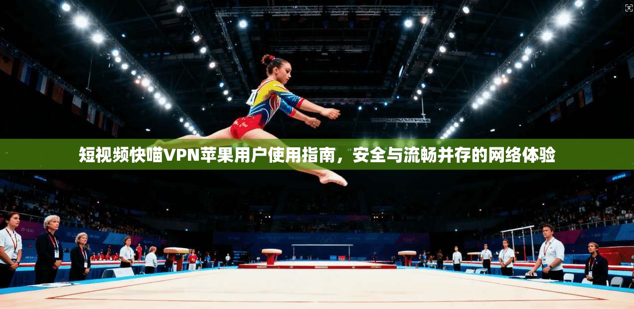 短视频快喵VPN苹果用户使用指南，安全与流畅并存的网络体验