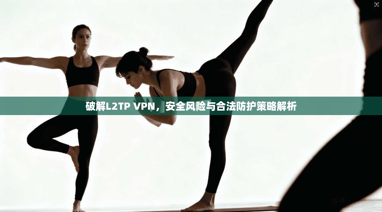 破解L2TP VPN,安全风险与合法防护策略解析
