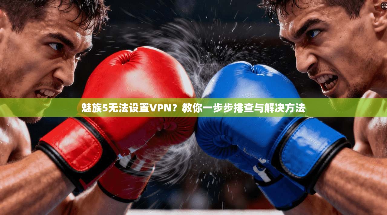 魅族5无法设置VPN？教你一步步排查与解决方法