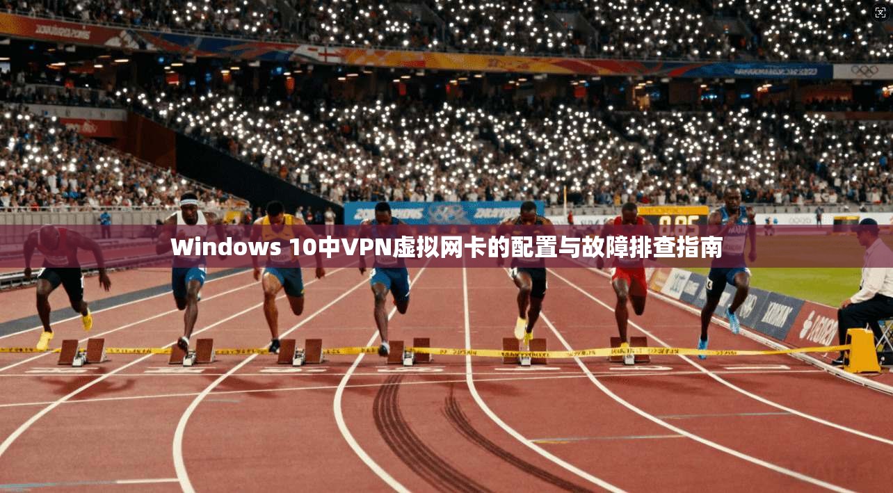 Windows 10中VPN虚拟网卡的配置与故障排查指南