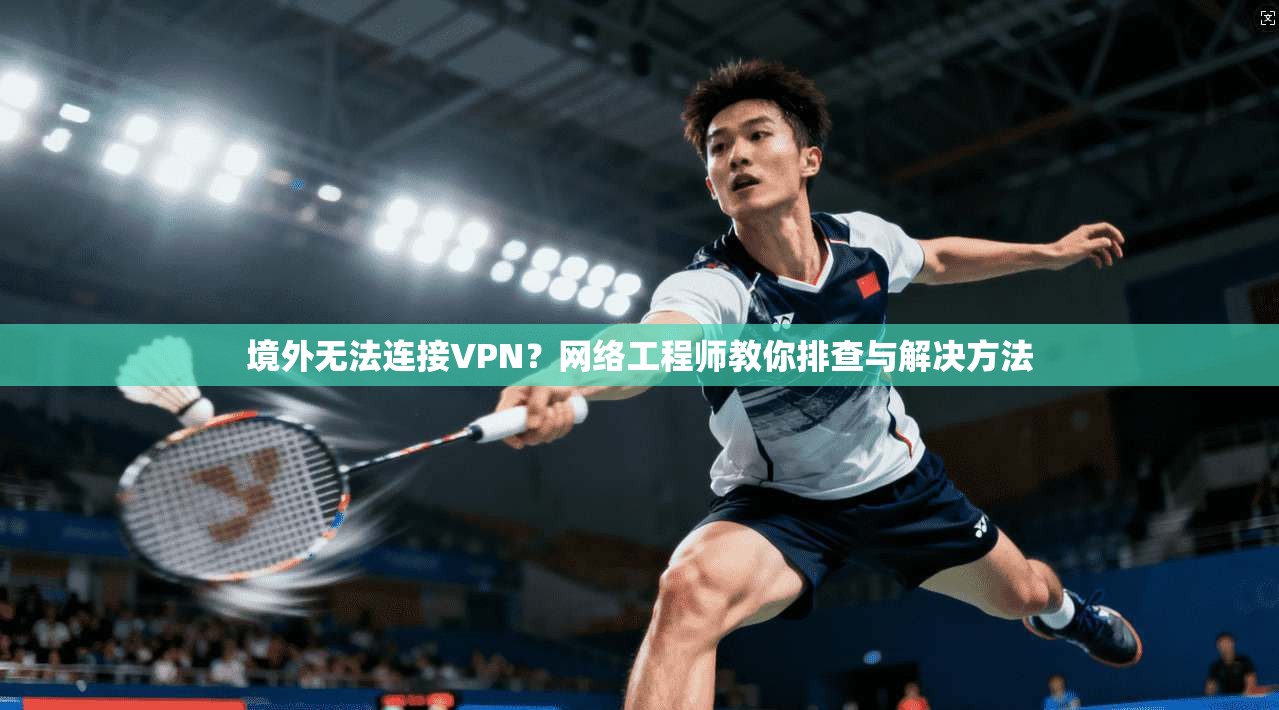 境外无法连接VPN？网络工程师教你排查与解决方法