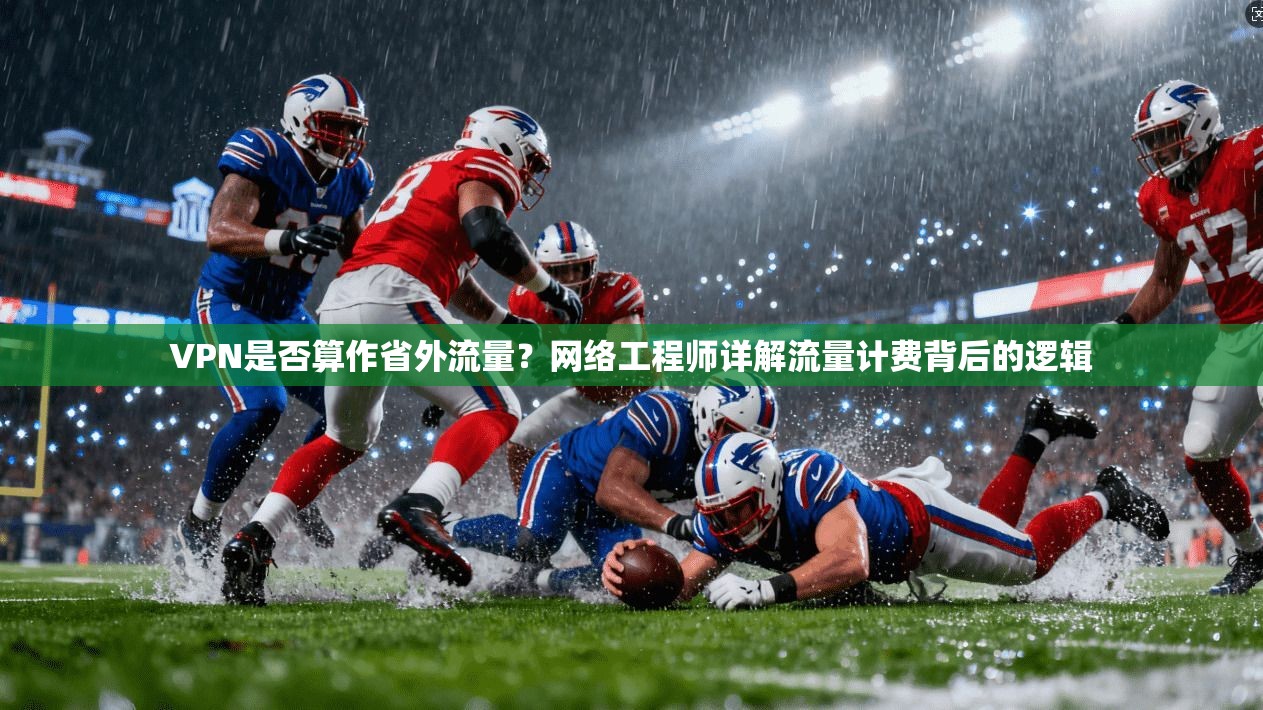 VPN是否算作省外流量？网络工程师详解流量计费背后的逻辑
