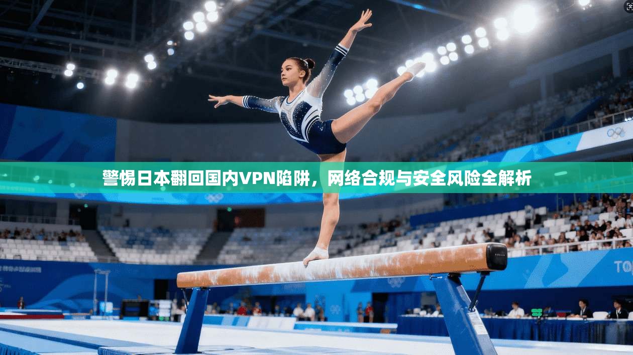 警惕日本翻回国内VPN陷阱,网络合规与安全风险全解析