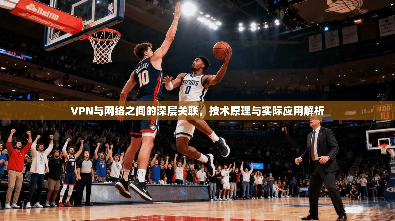 VPN与网络之间的深层关联,技术原理与实际应用解析