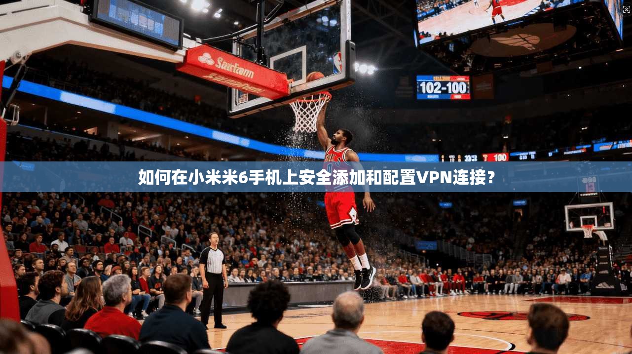 如何在小米米6手机上安全添加和配置VPN连接？