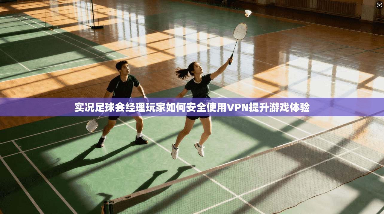 实况足球会经理玩家如何安全使用VPN提升游戏体验