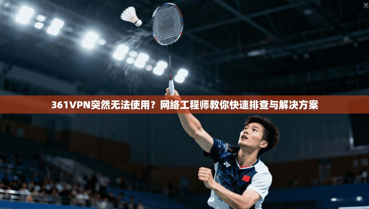361VPN突然无法使用?网络工程师教你快速排查与解决方案