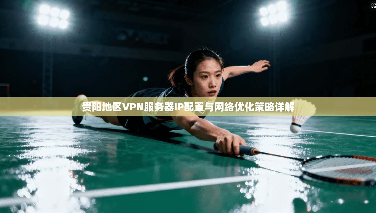 贵阳地区VPN服务器IP配置与网络优化策略详解