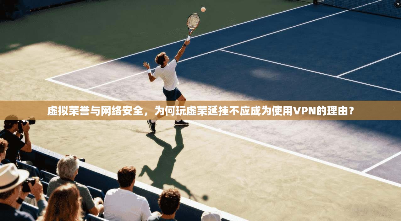 虚拟荣誉与网络安全，为何玩虚荣延挂不应成为使用VPN的理由？