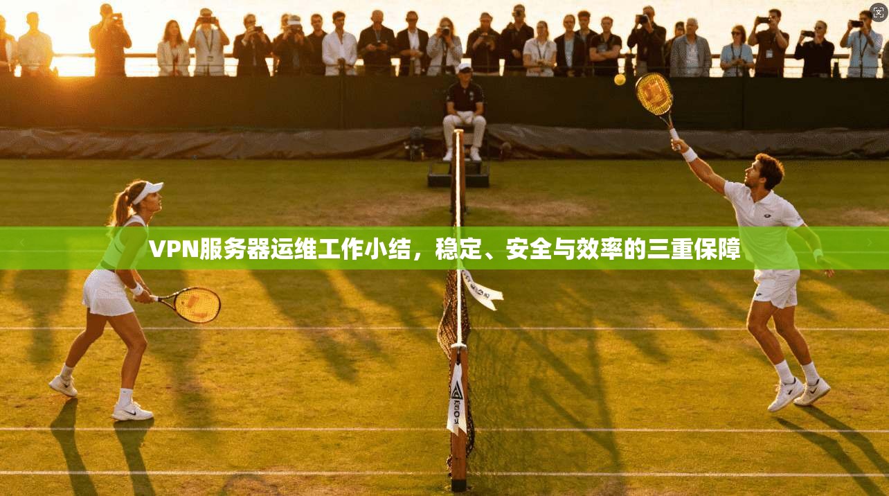 VPN服务器运维工作小结，稳定、安全与效率的三重保障