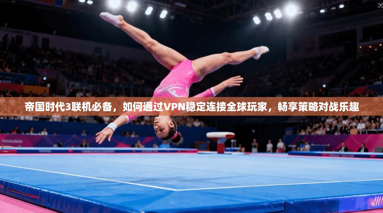 帝国时代3联机必备，如何通过VPN稳定连接全球玩家，畅享策略对战乐趣