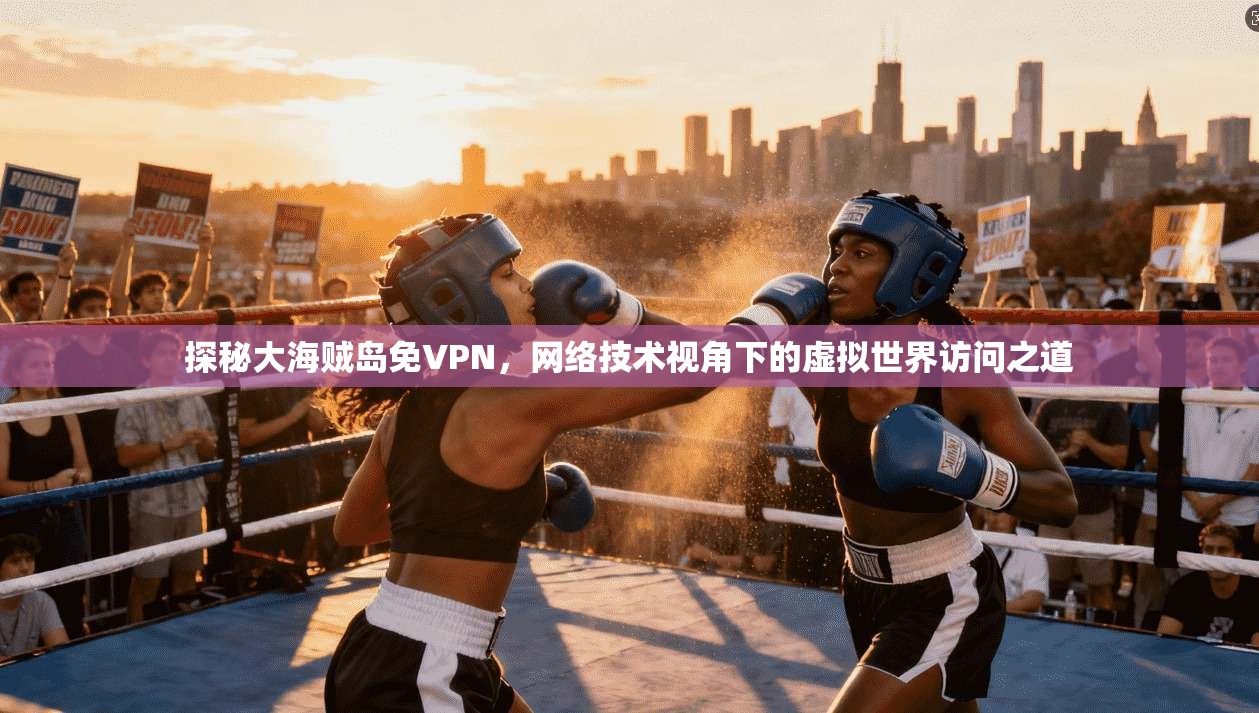 探秘大海贼岛免VPN,网络技术视角下的虚拟世界访问之道