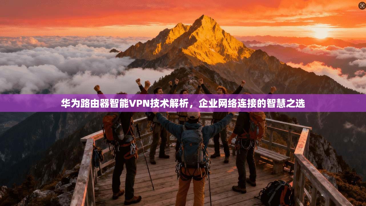 华为路由器智能VPN技术解析,企业网络连接的智慧之选 华为路由器智能VPN技术解析,企业网络连接的智慧之选