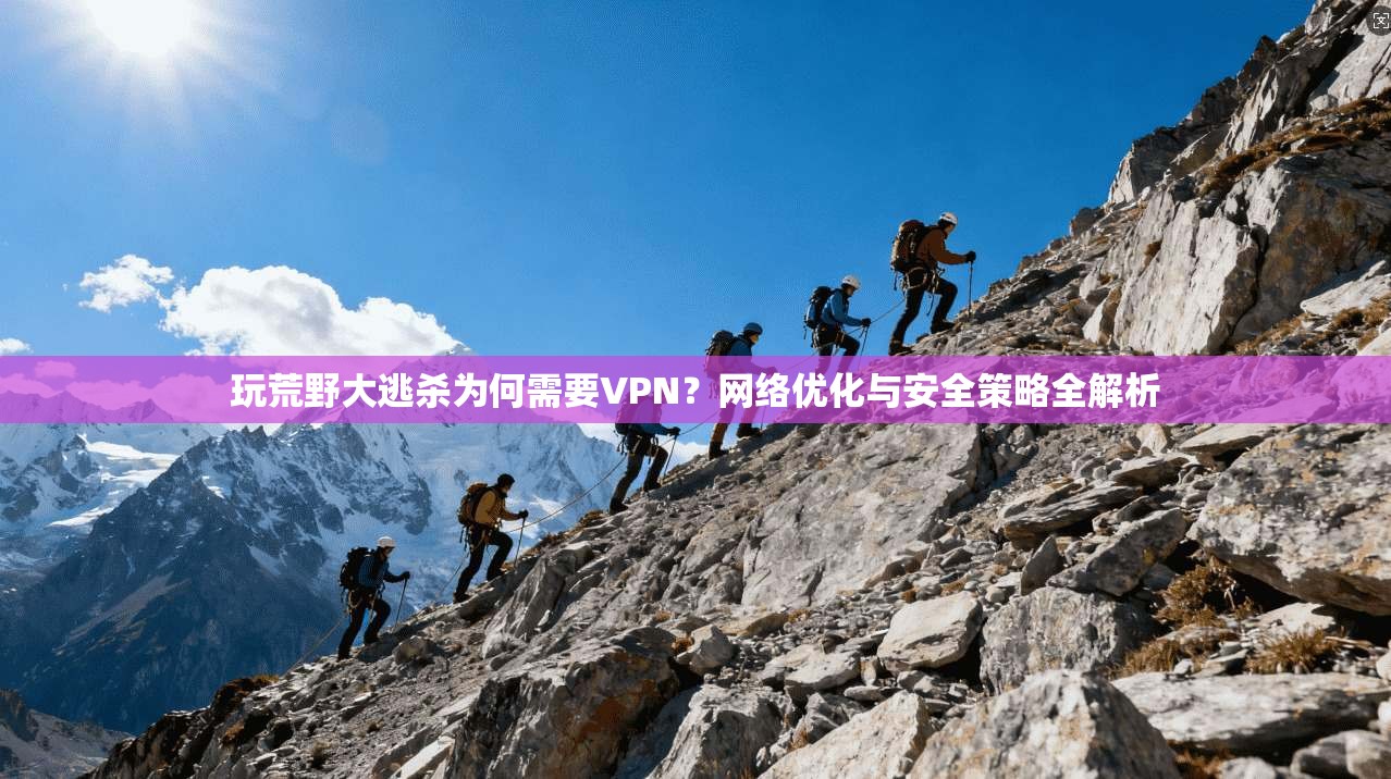 玩荒野大逃杀为何需要VPN？网络优化与安全策略全解析