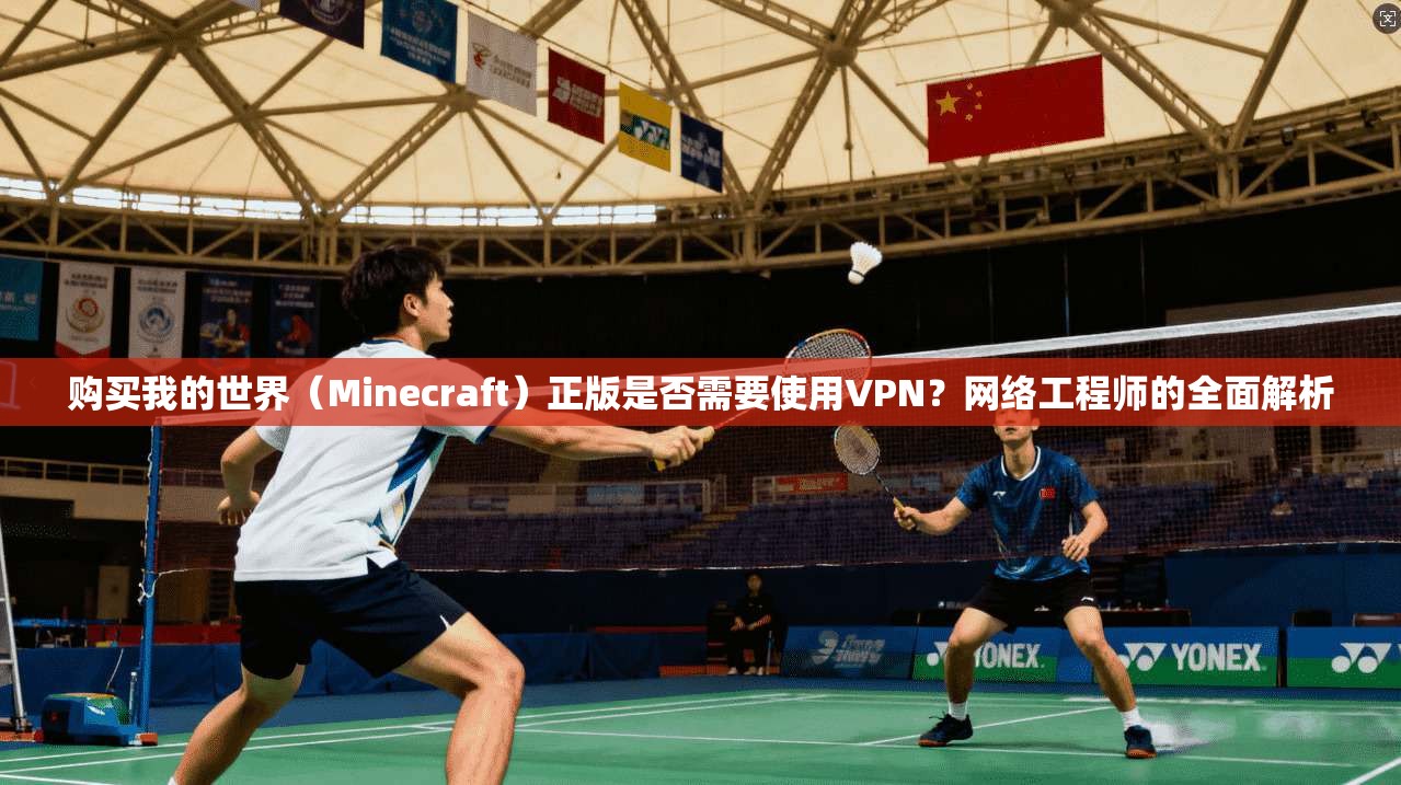 购买我的世界（Minecraft）正版是否需要使用VPN？网络工程师的全面解析