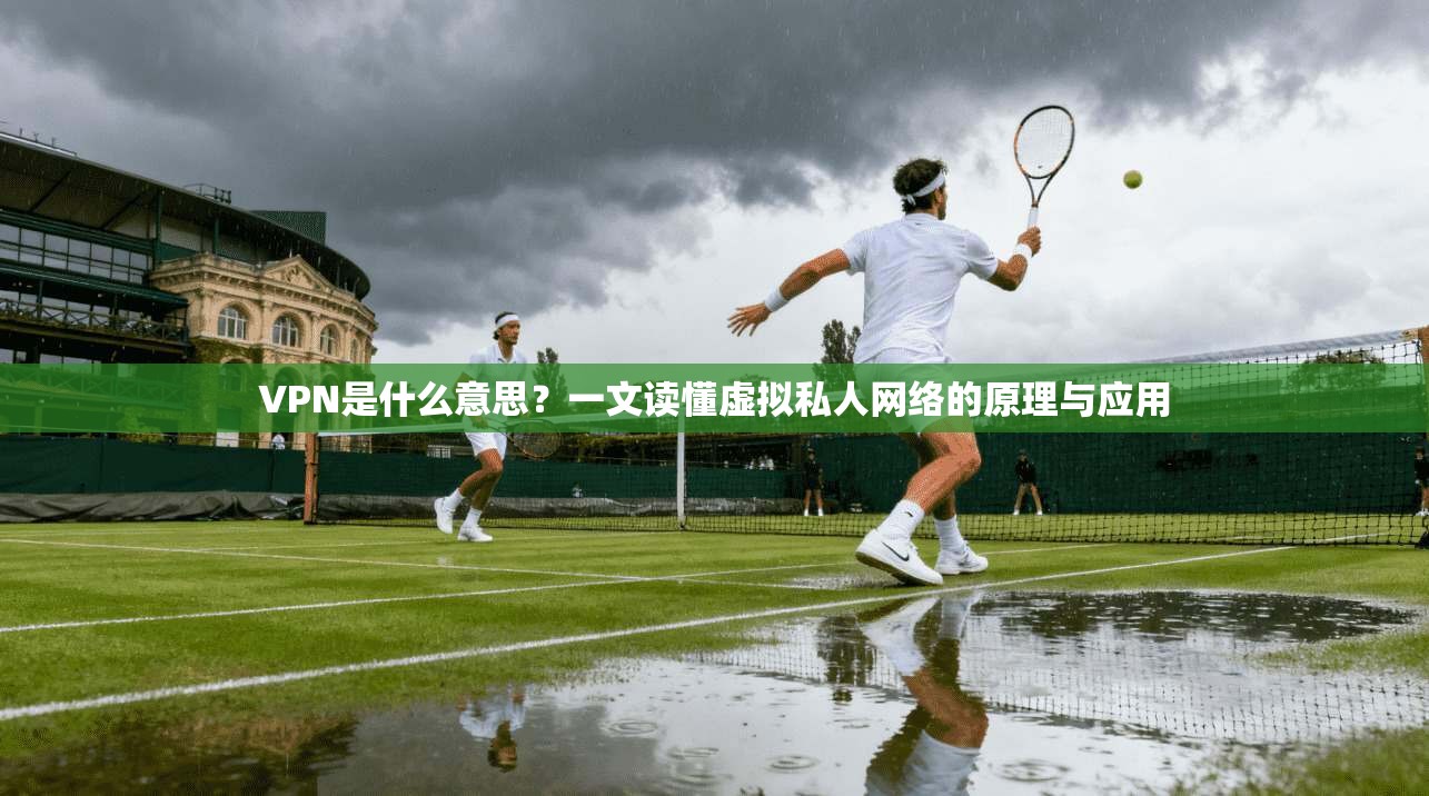VPN是什么意思？一文读懂虚拟私人网络的原理与应用