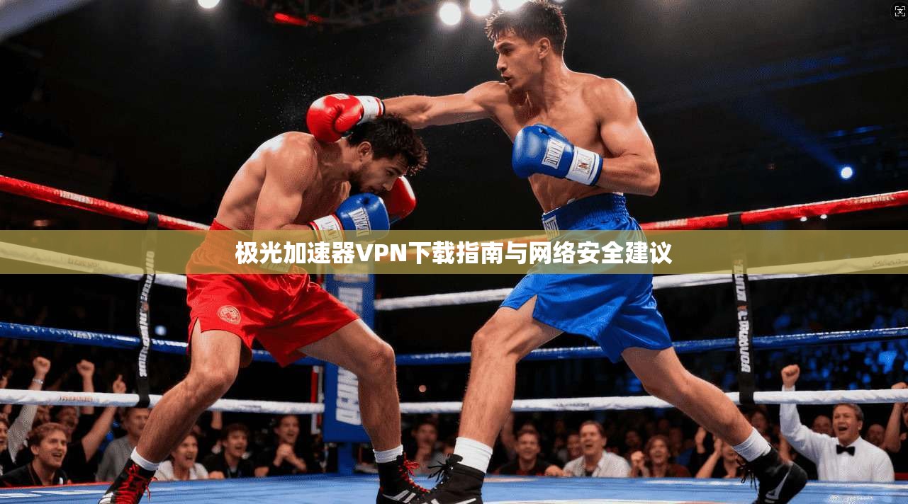 极光加速器VPN下载指南与网络安全建议