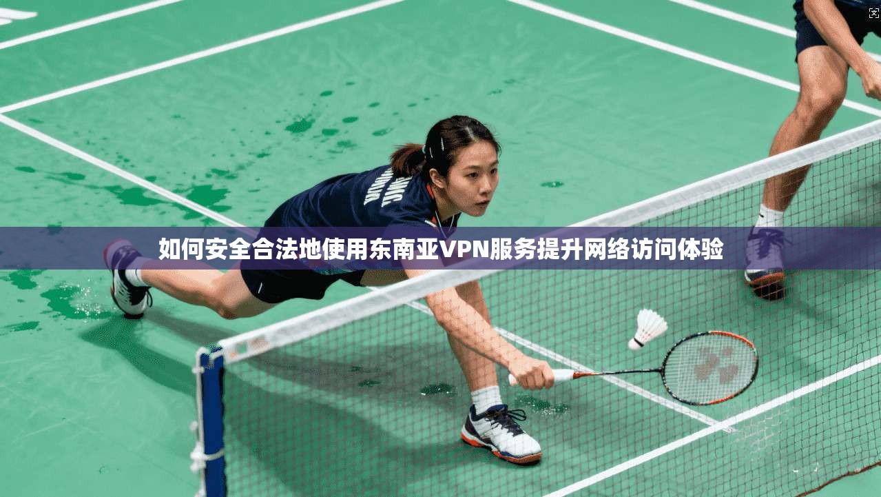 如何安全合法地使用东南亚VPN服务提升网络访问体验