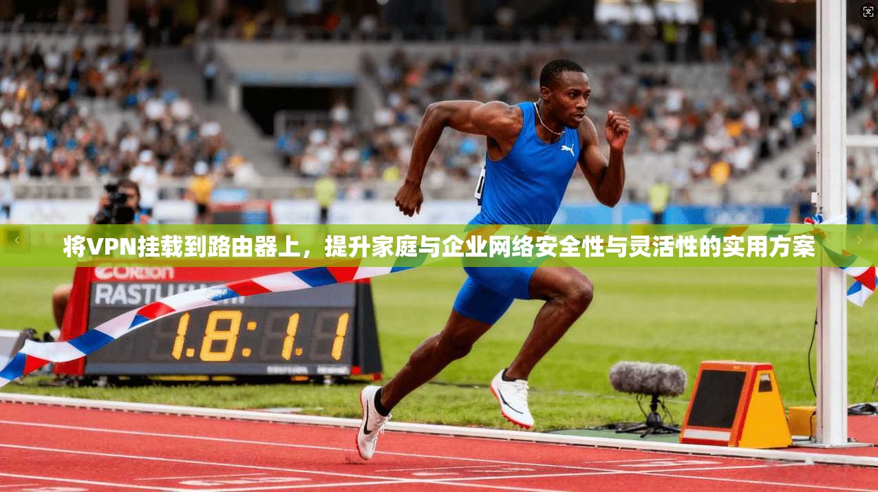 将VPN挂载到路由器上,提升家庭与企业网络安全性与灵活性的实用方案
