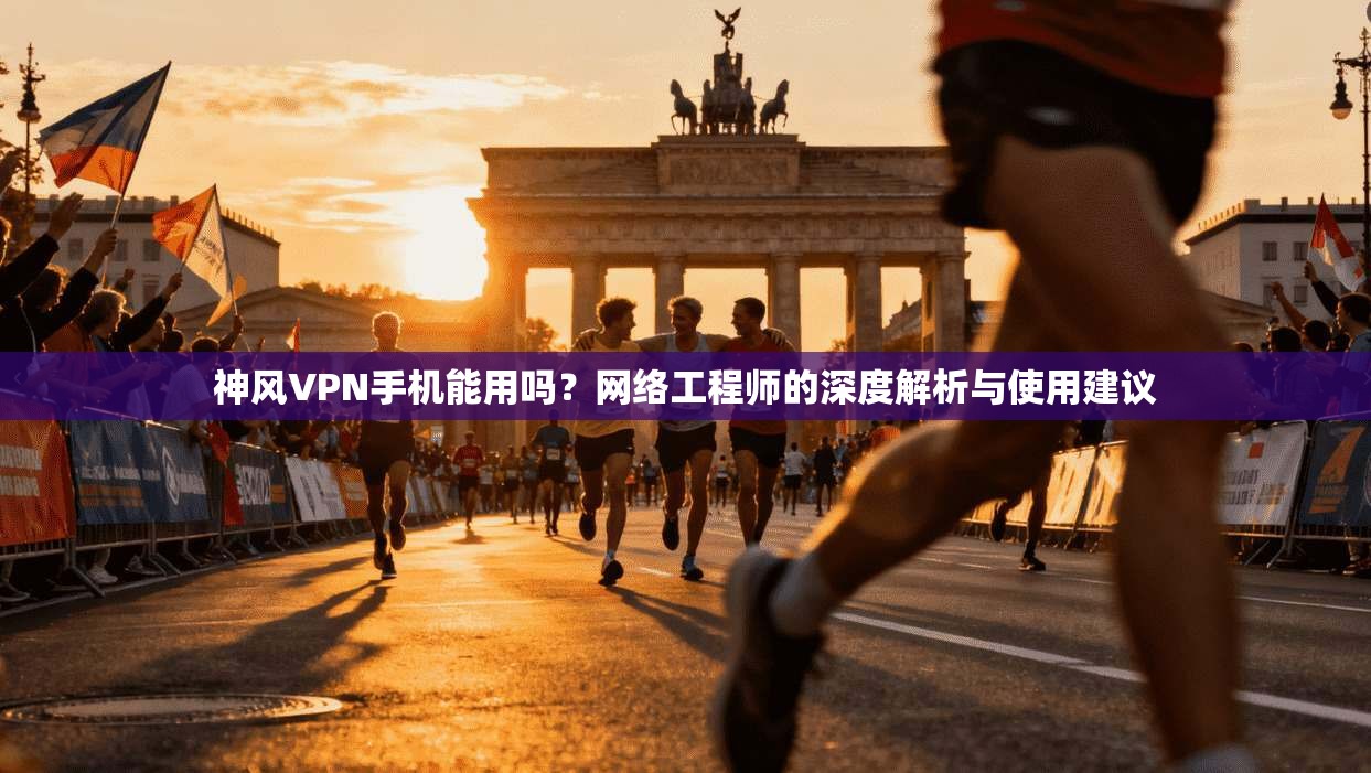 神风VPN手机能用吗?网络工程师的深度解析与使用建议