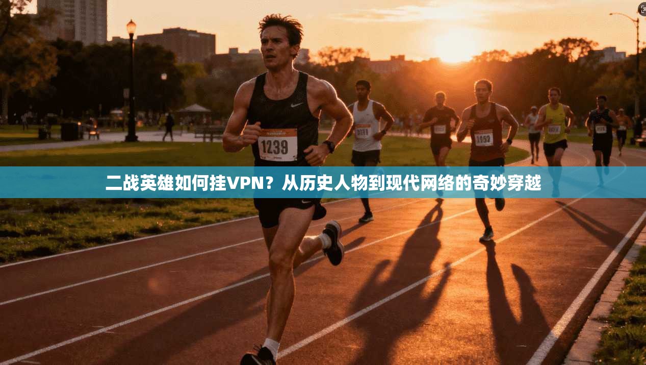 二战英雄如何挂VPN?从历史人物到现代网络的奇妙穿越
