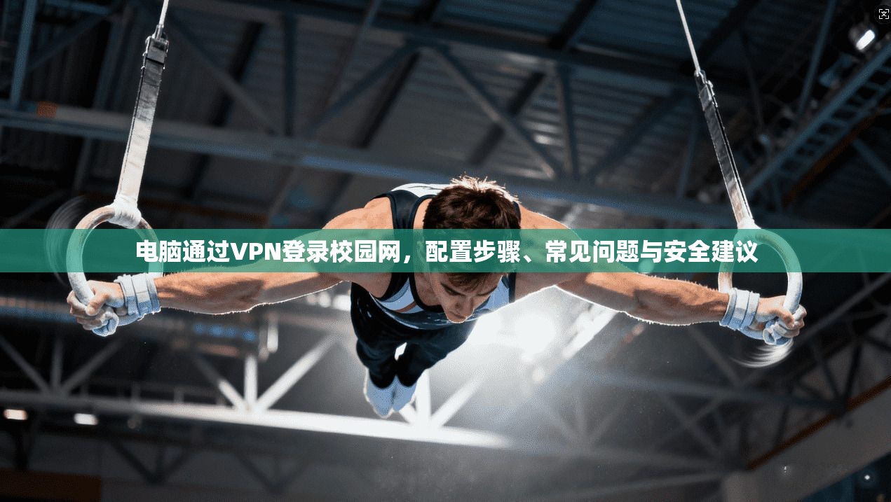 电脑通过VPN登录校园网,配置步骤、常见问题与安全建议