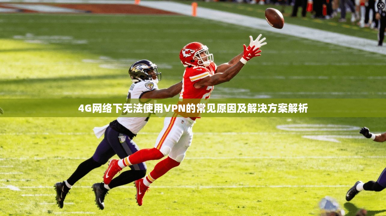 4G网络下无法使用VPN的常见原因及解决方案解析