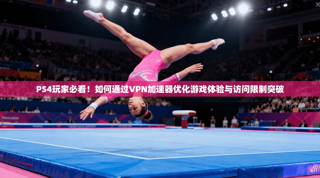 PS4玩家必看！如何通过VPN加速器优化游戏体验与访问限制突破