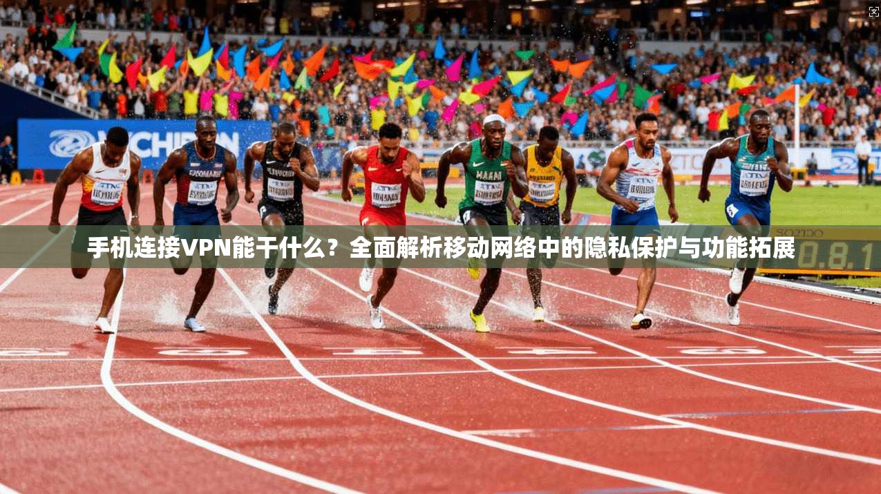 手机连接VPN能干什么？全面解析移动网络中的隐私保护与功能拓展