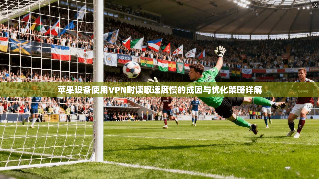 苹果设备使用VPN时读取速度慢的成因与优化策略详解