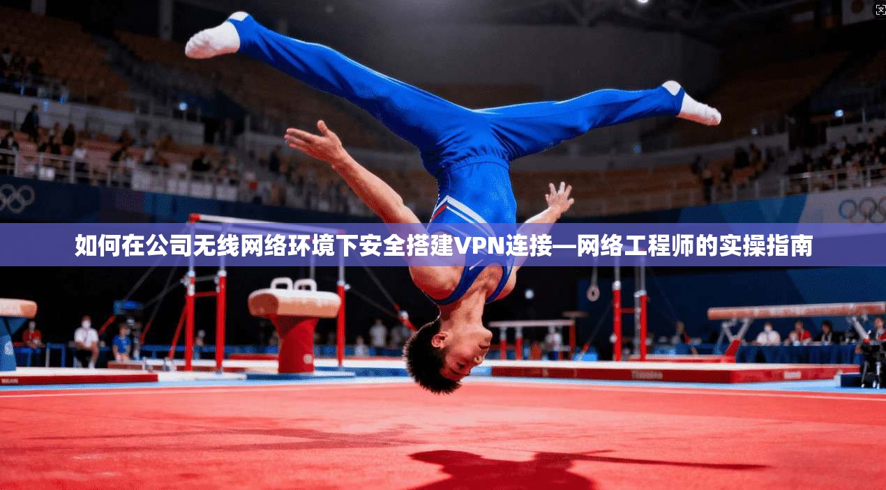 如何在公司无线网络环境下安全搭建VPN连接—网络工程师的实操指南