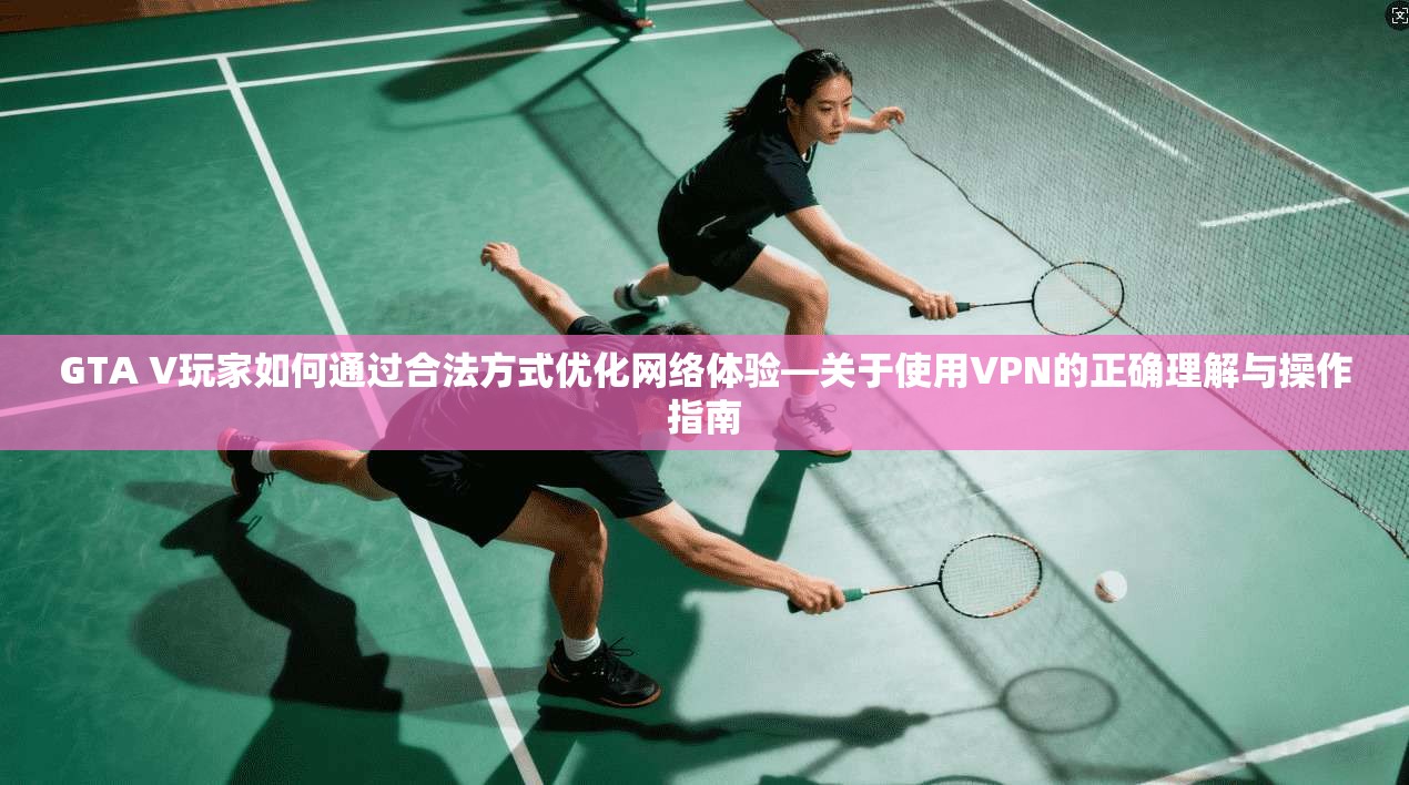 GTA V玩家如何通过合法方式优化网络体验—关于使用VPN的正确理解与操作指南