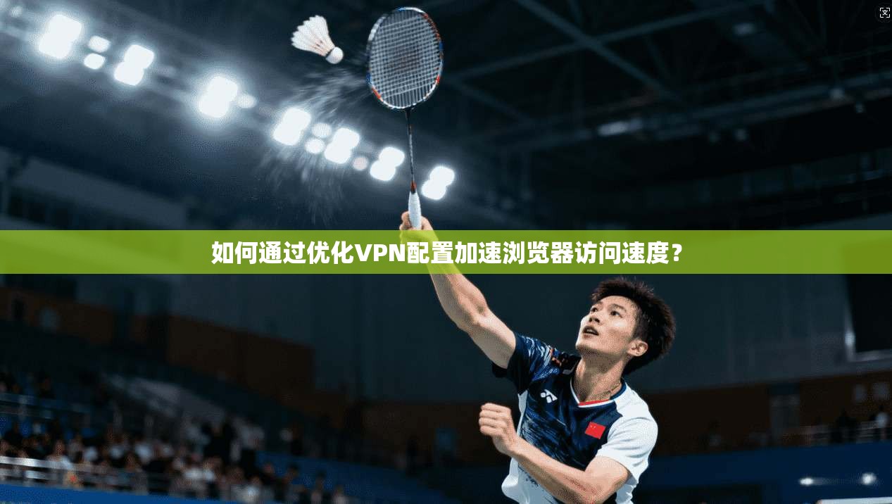 如何通过优化VPN配置加速浏览器访问速度？