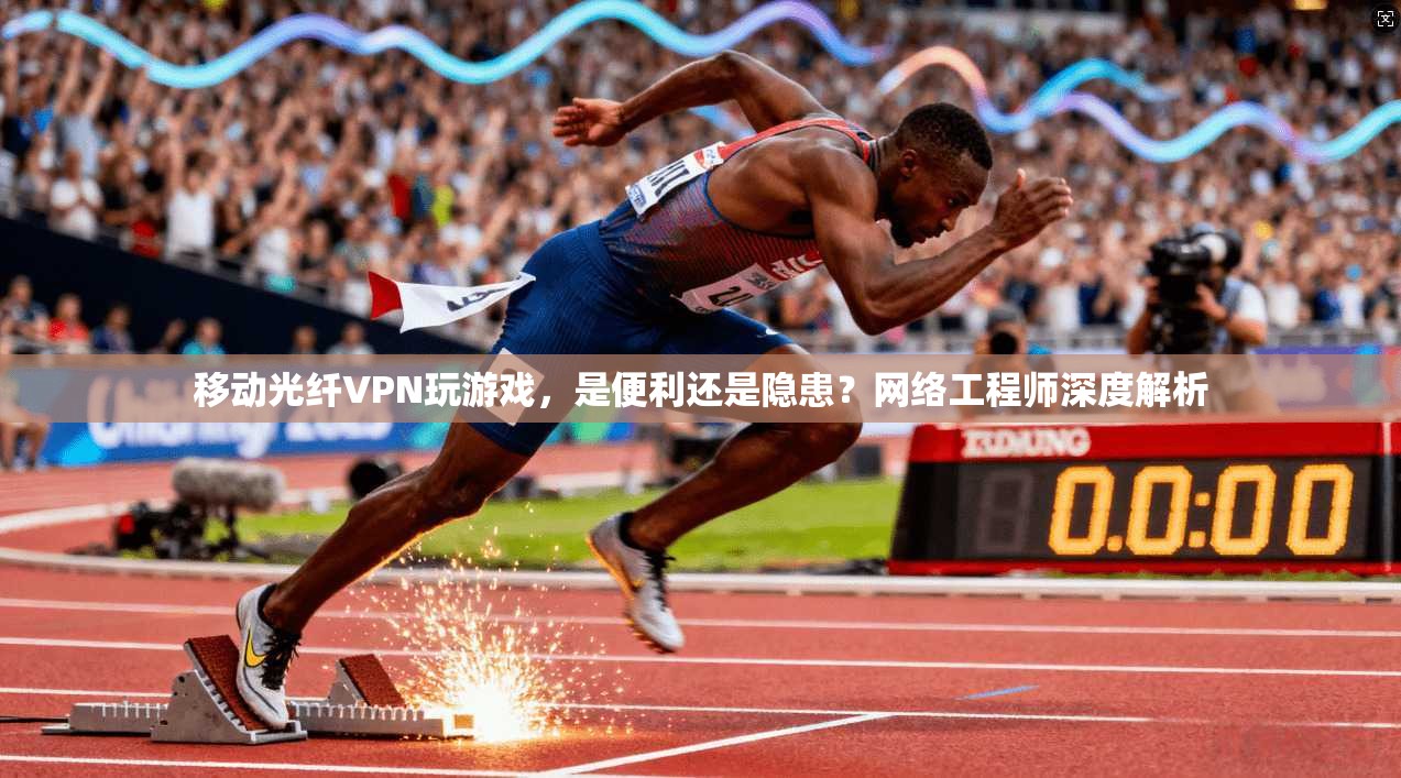 移动光纤VPN玩游戏,是便利还是隐患?网络工程师深度解析 移动光纤VPN玩游戏,是便利还是隐患?网络工程师深度解析