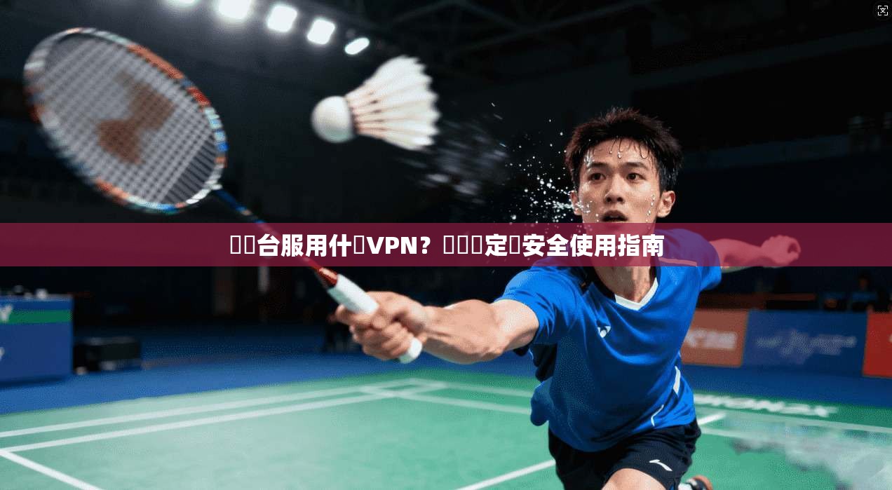 劍靈台服用什麼VPN？網絡穩定與安全使用指南