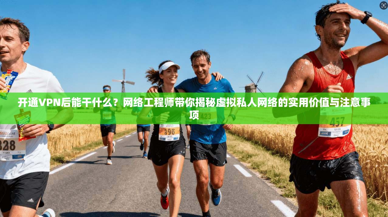 开通VPN后能干什么？网络工程师带你揭秘虚拟私人网络的实用价值与注意事项