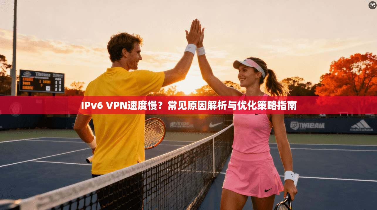 IPv6 VPN速度慢？常见原因解析与优化策略指南