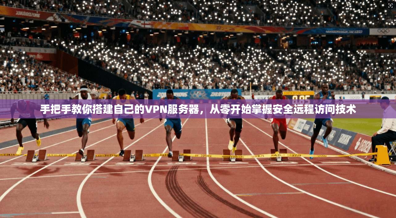 手把手教你搭建自己的VPN服务器,从零开始掌握安全远程访问技术