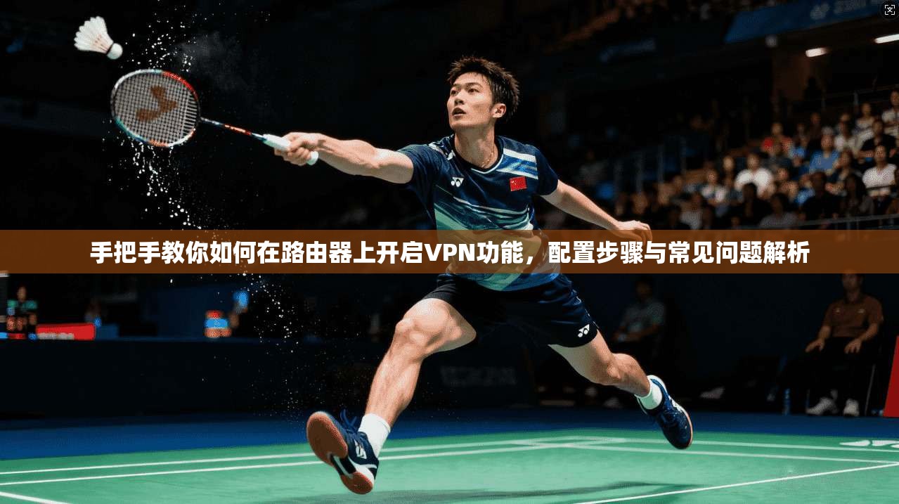 手把手教你如何在路由器上开启VPN功能，配置步骤与常见问题解析