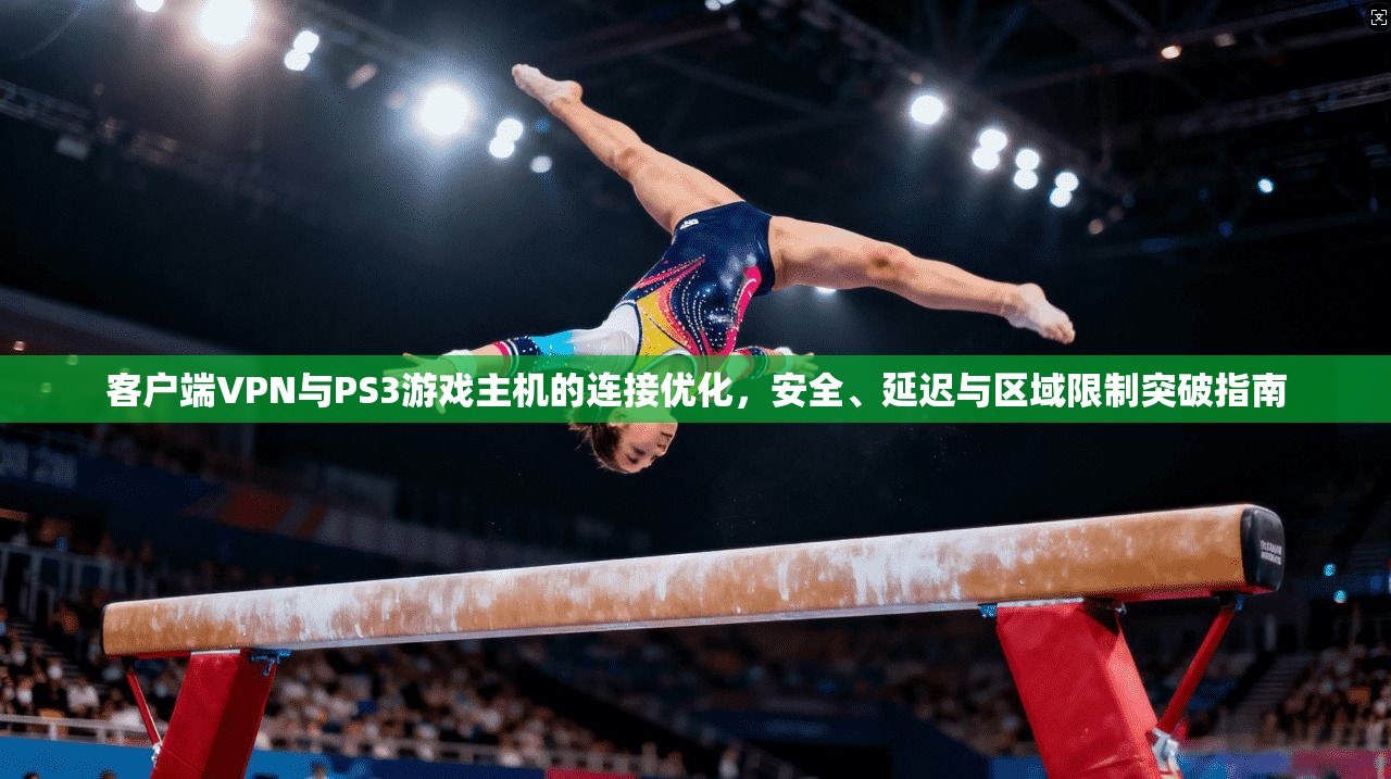 客户端VPN与PS3游戏主机的连接优化,安全、延迟与区域限制突破指南 客户端VPN与PS3游戏主机的连接优化,安全、延迟与区域限制突破指南