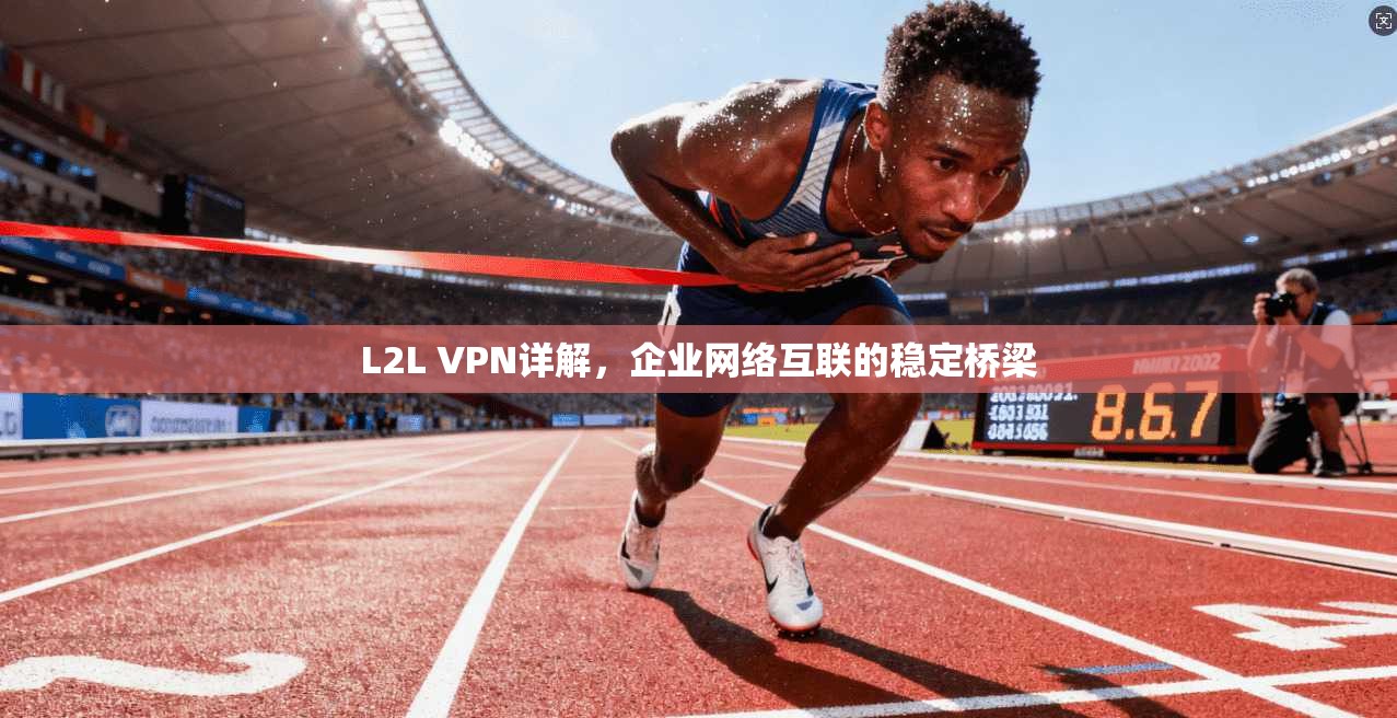 L2L VPN详解,企业网络互联的稳定桥梁