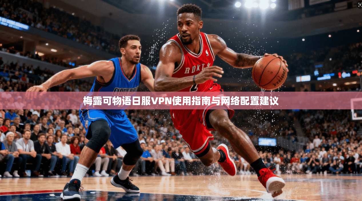 梅露可物语日服VPN使用指南与网络配置建议