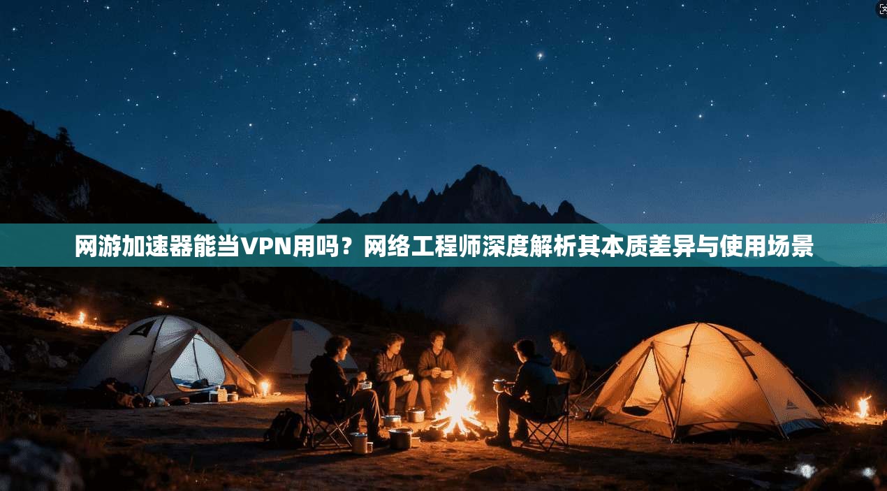网游加速器能当VPN用吗？网络工程师深度解析其本质差异与使用场景