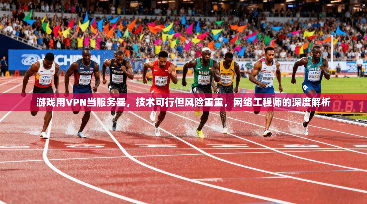 游戏用VPN当服务器，技术可行但风险重重，网络工程师的深度解析