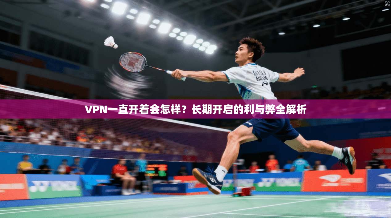 VPN一直开着会怎样?长期开启的利与弊全解析