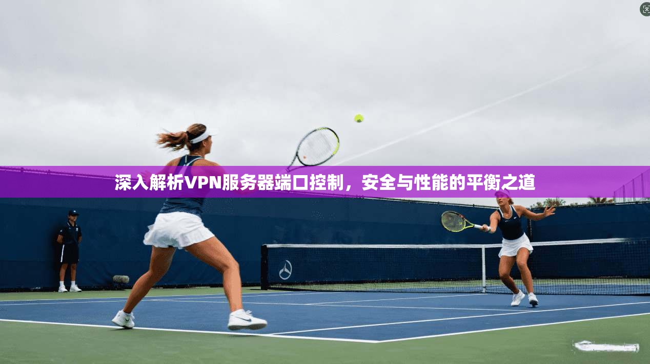 深入解析VPN服务器端口控制,安全与性能的平衡之道 深入解析VPN服务器端口控制,安全与性能的平衡之道