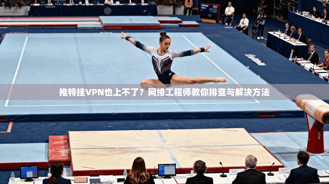 推特挂VPN也上不了?网络工程师教你排查与解决方法
